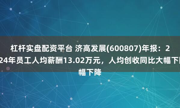 杠杆实盘配资平台 济高发展(600807)年报:2024年员工人均薪酬13.02万元,人均创收同比大幅下降