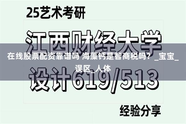 在线股票配资靠谱吗 海藻钙是智商税吗？_宝宝_误区_人体