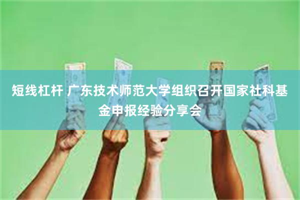 短线杠杆 广东技术师范大学组织召开国家社科基金申报经验分享会