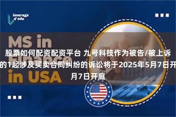 股票如何配资配资平台 九号科技作为被告/被上诉人的1起涉及买卖合同纠纷的诉讼将于2025年5月7日开庭