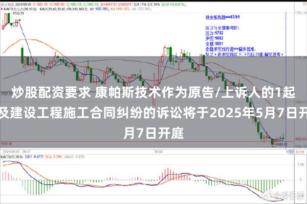 炒股配资要求 康帕斯技术作为原告/上诉人的1起涉及建设工程施工合同纠纷的诉讼将于2025年5月7日开庭