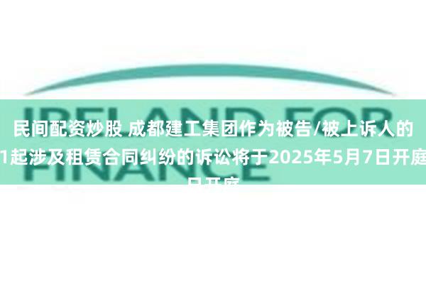 民间配资炒股 成都建工集团作为被告/被上诉人的1起涉及租赁合同纠纷的诉讼将于2025年5月7日开庭