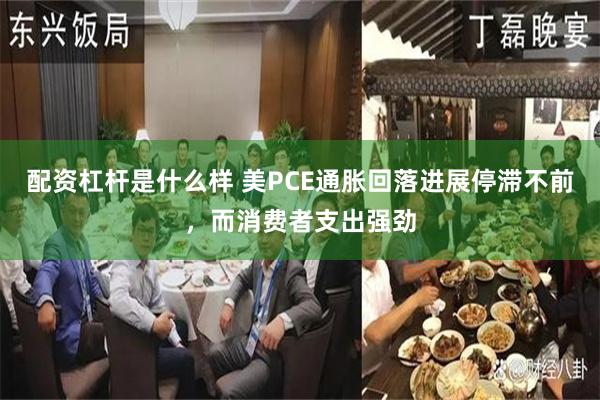 配资杠杆是什么样 美PCE通胀回落进展停滞不前，而消费者支出强劲