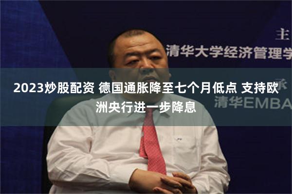 2023炒股配资 德国通胀降至七个月低点 支持欧洲央行进一步降息