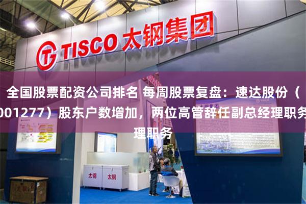 全国股票配资公司排名 每周股票复盘:速达股份(001277)股东户数增加,两位高管辞任副总经理职务