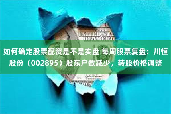如何确定股票配资是不是实盘 每周股票复盘：川恒股份（002895）股东户数减少，转股价格调整