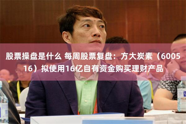 股票操盘是什么 每周股票复盘：方大炭素（600516）拟使用16亿自有资金购买理财产品