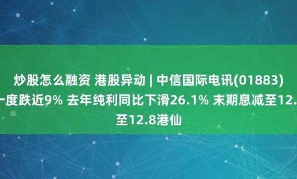 炒股怎么融资 港股异动 | 中信国际电讯(01883)午后一度跌近9% 去年纯利同比下滑26.1% 末期息减至12.8港仙
