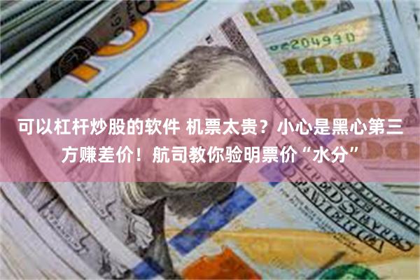 可以杠杆炒股的软件 机票太贵？小心是黑心第三方赚差价！航司教你验明票价“水分”