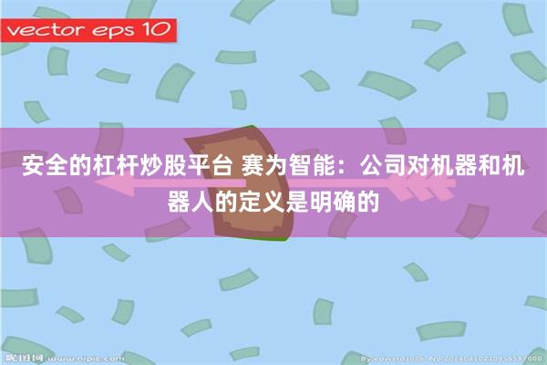 安全的杠杆炒股平台 赛为智能:公司对机器和机器人的定义是明确的