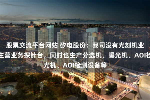 股票交流平台网站 矽电股份：我司没有光刻机业务，我司主营业务探针台，同时也生产分选机、曝光机、AOI检测设备等