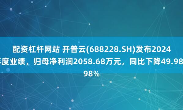 配资杠杆网站 开普云(688228.SH)发布2024年度业绩,归母净利润2058.68万元,同比下降49.98%