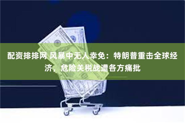 配资排排网 风暴中无人幸免：特朗普重击全球经济，危险关税战遭各方痛批