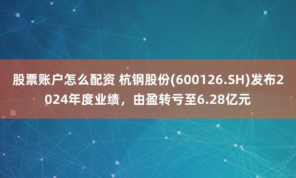 股票账户怎么配资 杭钢股份(600126.SH)发布2024年度业绩，由盈转亏至6.28亿元