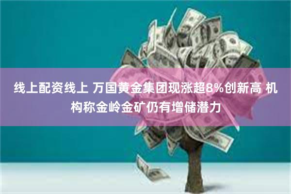 线上配资线上 万国黄金集团现涨超8%创新高 机构称金岭金矿仍有增储潜力