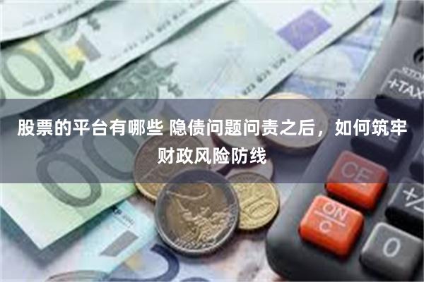 股票的平台有哪些 隐债问题问责之后，如何筑牢财政风险防线