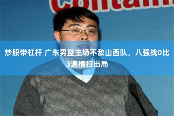 炒股带杠杆 广东男篮主场不敌山西队，八强战0比3遭横扫出局