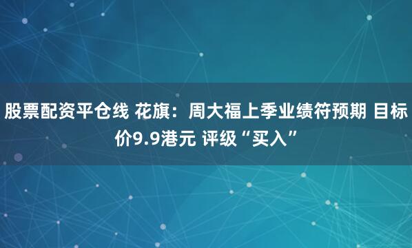 股票配资平仓线 花旗：周大福上季业绩符预期 目标价9.9港元 评级“买入”