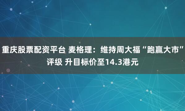 重庆股票配资平台 麦格理：维持周大福“跑赢大市”评级 升目标价至14.3港元