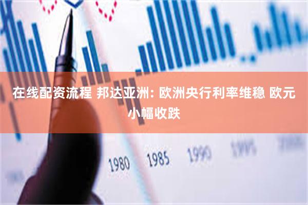 在线配资流程 邦达亚洲: 欧洲央行利率维稳 欧元小幅收跌