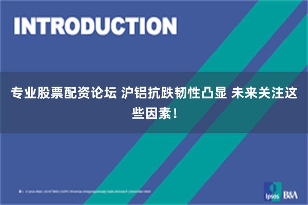 专业股票配资论坛 沪铝抗跌韧性凸显 未来关注这些因素！