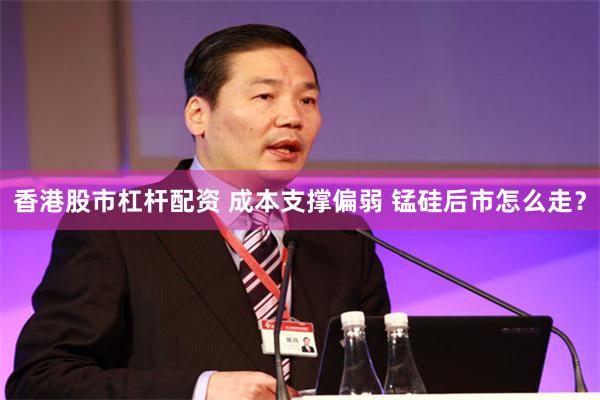 香港股市杠杆配资 成本支撑偏弱 锰硅后市怎么走？
