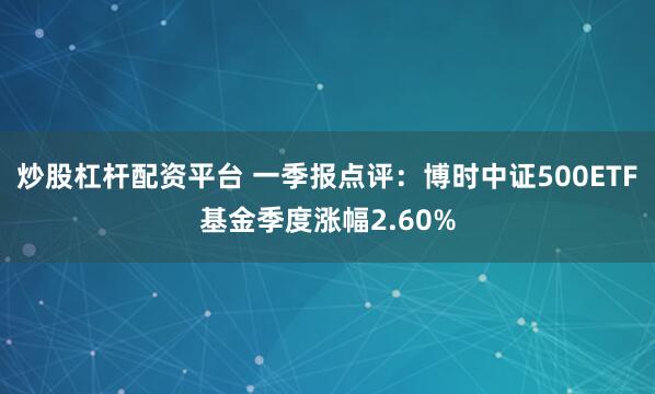 炒股杠杆配资平台 一季报点评：博时中证500ETF基金季度涨幅2.60%