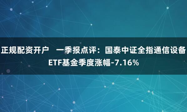 正规配资开户   一季报点评：国泰中证全指通信设备ETF基金季度涨幅-7.16%