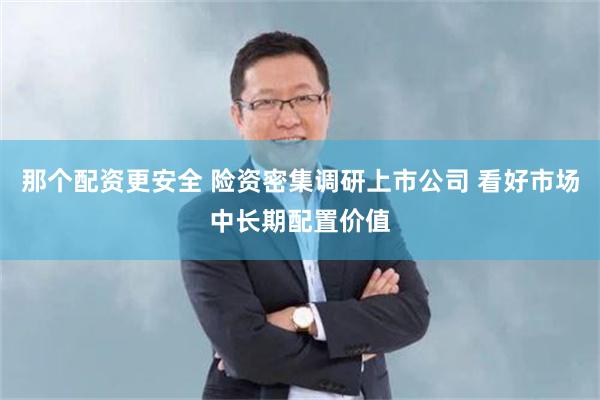 那个配资更安全 险资密集调研上市公司 看好市场中长期配置价值