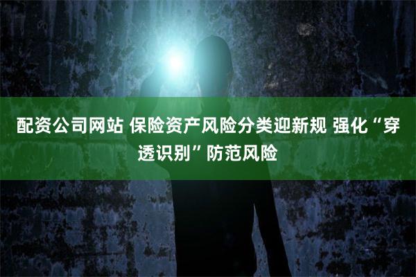 配资公司网站 保险资产风险分类迎新规 强化“穿透识别”防范风险