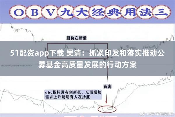 51配资app下载 吴清：抓紧印发和落实推动公募基金高质量发展的行动方案