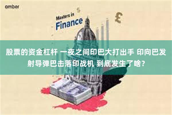 股票的资金杠杆 一夜之间印巴大打出手 印向巴发射导弹巴击落印战机 到底发生了啥？