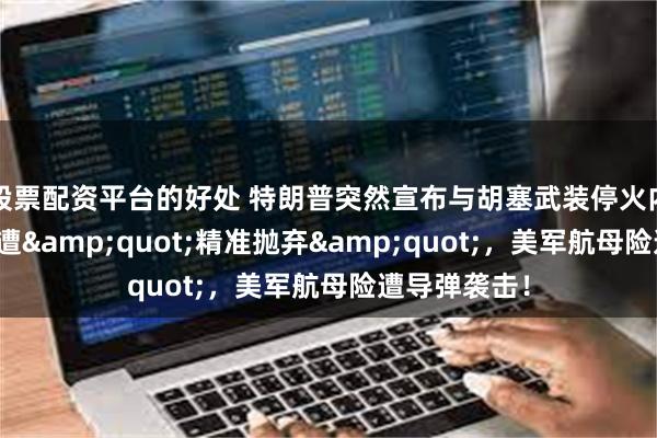 股票配资平台的好处 特朗普突然宣布与胡塞武装停火内幕：以色列遭&quot;精准抛弃&quot;，美军航母险遭导弹袭击！