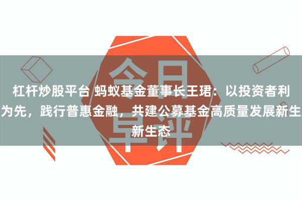 杠杆炒股平台 蚂蚁基金董事长王珺：以投资者利益为先，践行普惠金融，共建公募基金高质量发展新生态