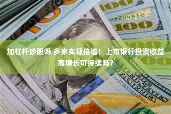 加杠杆炒股吗 多家实现倍增！上市银行投资收益高增长可持续吗？
