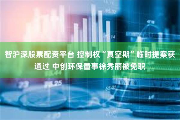 智沪深股票配资平台 控制权“真空期”临时提案获通过 中创环保董事徐秀丽被免职