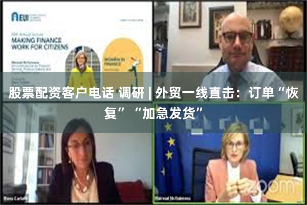 股票配资客户电话 调研 | 外贸一线直击：订单“恢复” “加急发货”