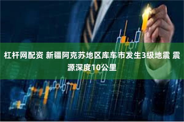 杠杆网配资 新疆阿克苏地区库车市发生3级地震 震源深度10公里