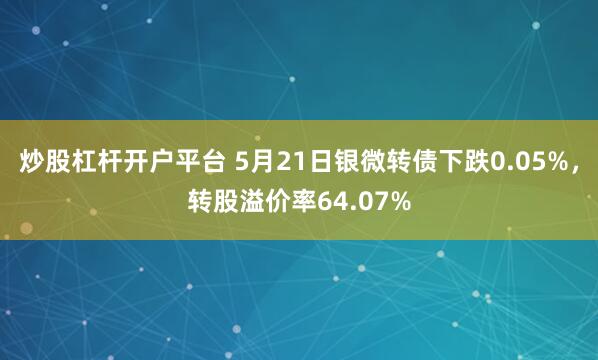 炒股杠杆开户平台 5月21日银微转债下跌0.05%,转股溢价率64.07%