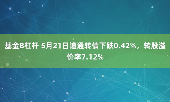 基金B杠杆 5月21日道通转债下跌0.42%，转股溢价率7.12%