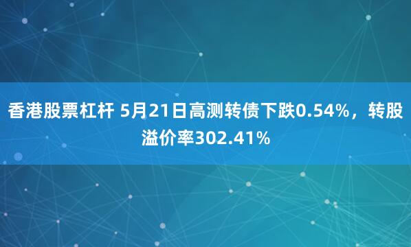 香港股票杠杆 5月21日高测转债下跌0.54%，转股溢价率302.41%