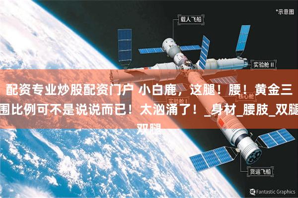 配资专业炒股配资门户 小白鹿，这腿！腰！黄金三围比例可不是说说而已！太汹涌了！_身材_腰肢_双腿