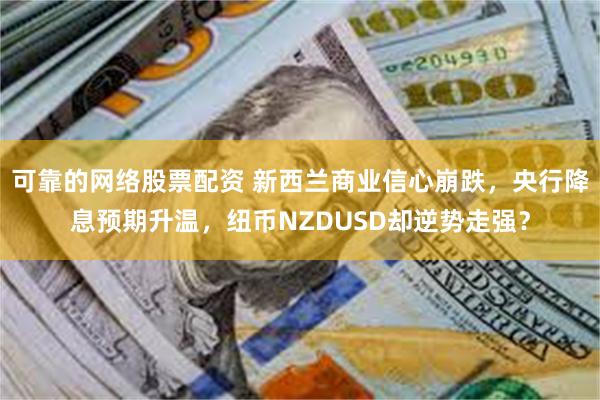 可靠的网络股票配资 新西兰商业信心崩跌，央行降息预期升温，纽币NZDUSD却逆势走强？