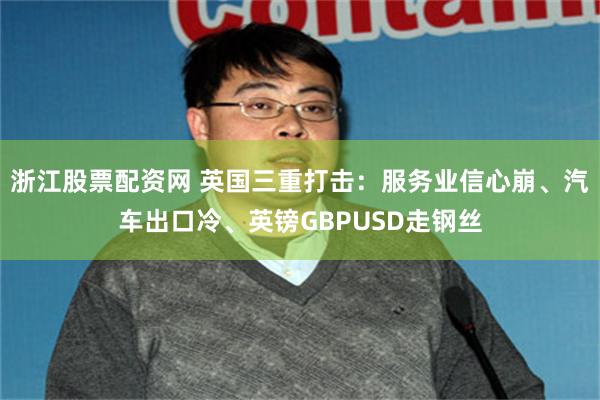 浙江股票配资网 英国三重打击：服务业信心崩、汽车出口冷、英镑GBPUSD走钢丝