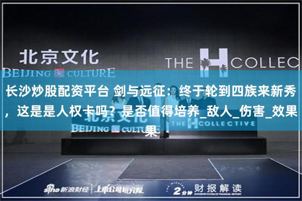 长沙炒股配资平台 剑与远征：终于轮到四族来新秀，这是是人权卡吗？是否值得培养_敌人_伤害_效果