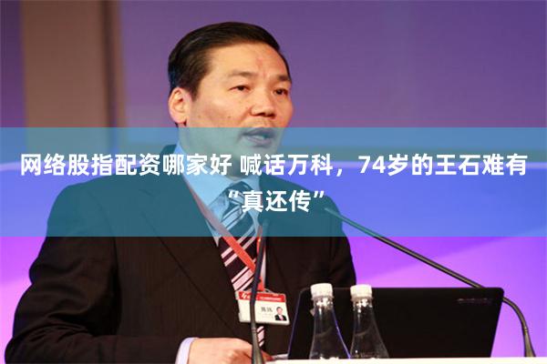 网络股指配资哪家好 喊话万科，74岁的王石难有“真还传”