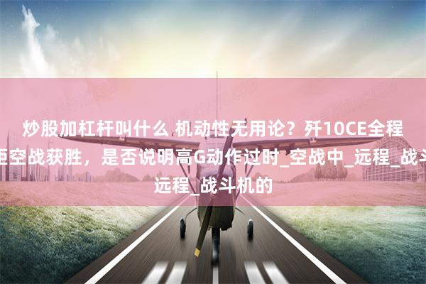 炒股加杠杆叫什么 机动性无用论？歼10CE全程超视距空战获胜，是否说明高G动作过时_空战中_远程_战斗机的