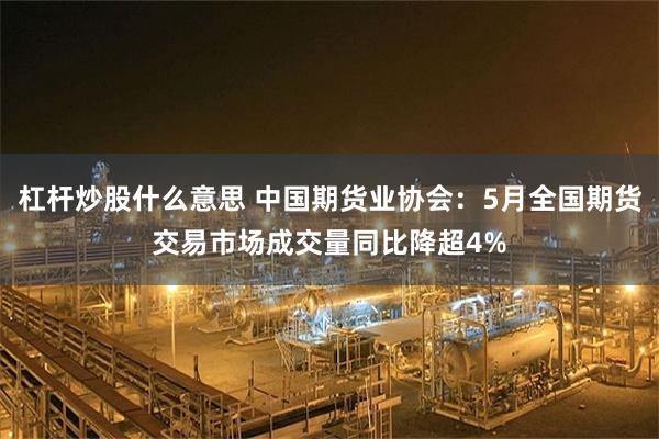 杠杆炒股什么意思 中国期货业协会：5月全国期货交易市场成交量同比降超4%