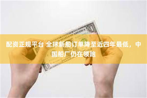 配资正规平台 全球新船订单降至近四年最低，中国船厂仍在领跑