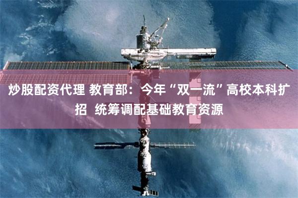 炒股配资代理 教育部：今年“双一流”高校本科扩招  统筹调配基础教育资源